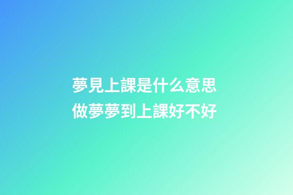 夢見上課是什么意思 做夢夢到上課好不好